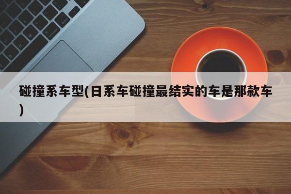 碰撞系车型(日系车碰撞最结实的车是那款车)