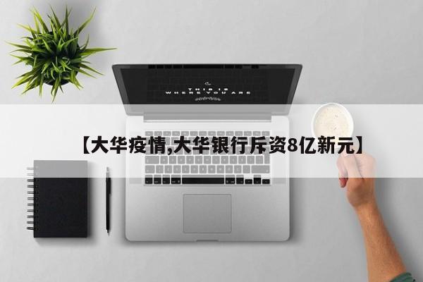 【大华疫情,大华银行斥资8亿新元】