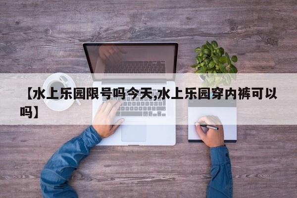 【水上乐园限号吗今天,水上乐园穿内裤可以吗】