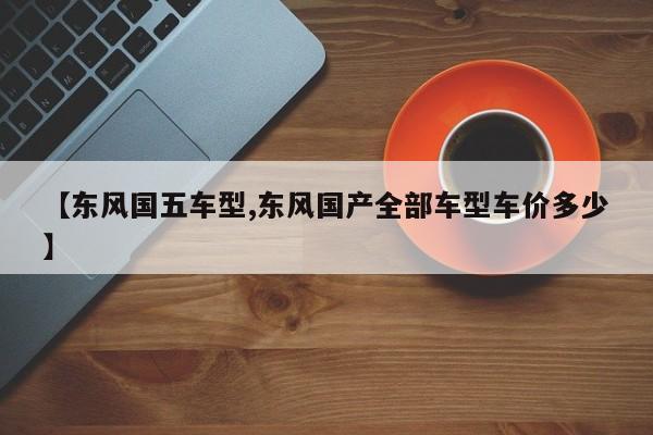 【东风国五车型,东风国产全部车型车价多少】