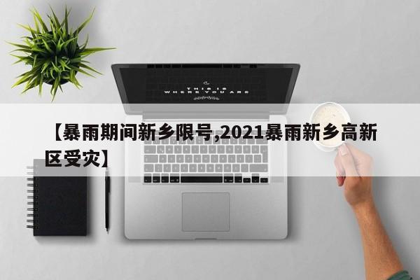 【暴雨期间新乡限号,2021暴雨新乡高新区受灾】