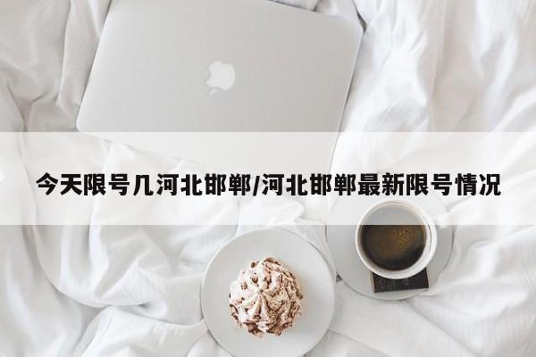 今天限号几河北邯郸/河北邯郸最新限号情况