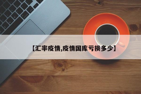 【汇率疫情,疫情国库亏损多少】