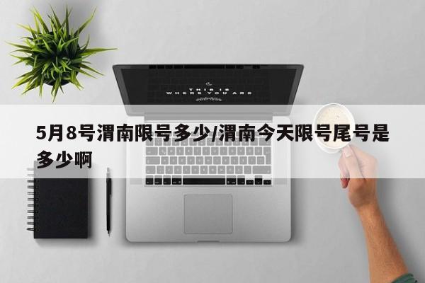 5月8号渭南限号多少/渭南今天限号尾号是多少啊