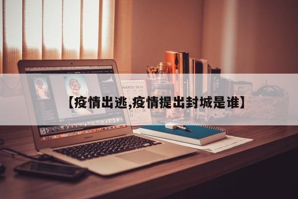 【疫情出逃,疫情提出封城是谁】