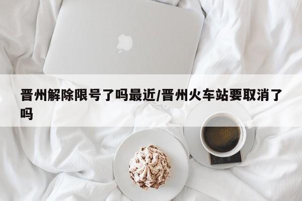 晋州解除限号了吗最近/晋州火车站要取消了吗