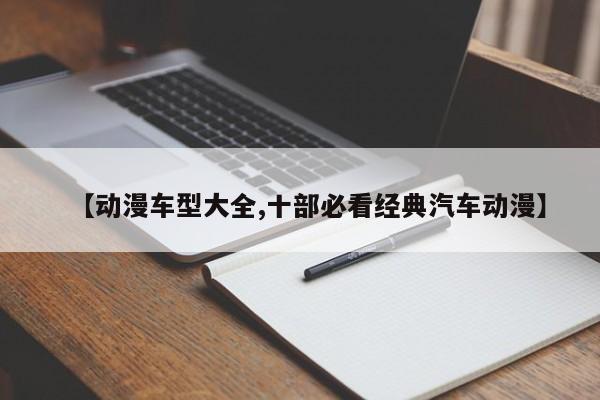 【动漫车型大全,十部必看经典汽车动漫】