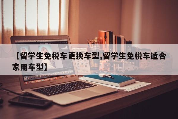 【留学生免税车更换车型,留学生免税车适合家用车型】