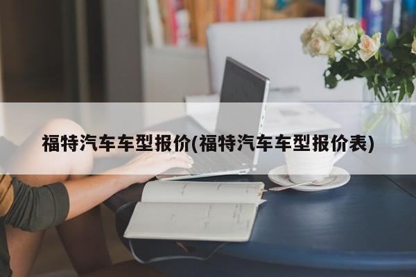 福特汽车车型报价(福特汽车车型报价表)