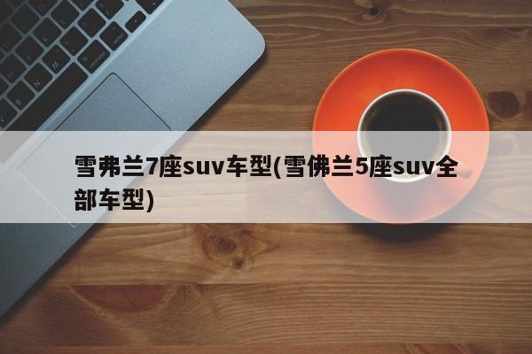 雪弗兰7座suv车型(雪佛兰5座suv全部车型)