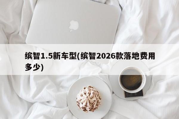 缤智1.5新车型(缤智2026款落地费用多少)