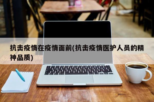 抗击疫情在疫情面前(抗击疫情医护人员的精神品质)