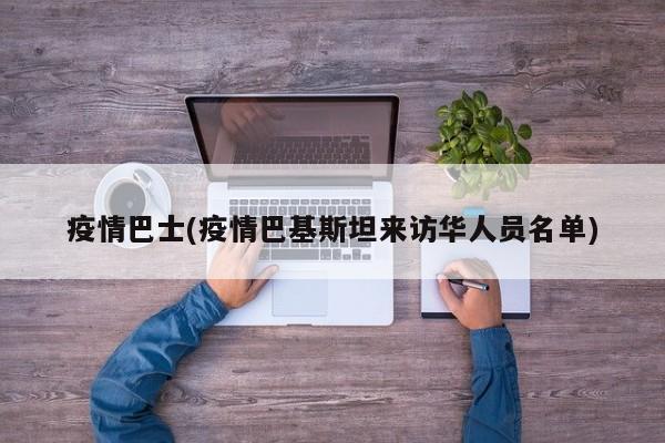 疫情巴士(疫情巴基斯坦来访华人员名单)