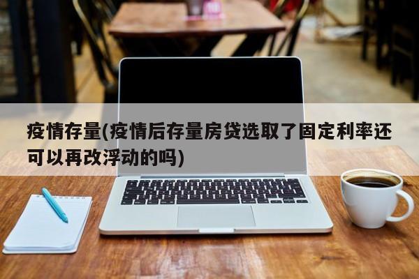 疫情存量(疫情后存量房贷选取了固定利率还可以再改浮动的吗)