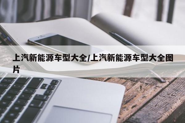上汽新能源车型大全/上汽新能源车型大全图片