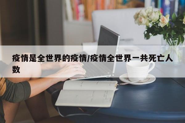 疫情是全世界的疫情/疫情全世界一共死亡人数