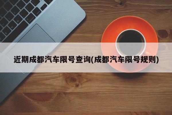 近期成都汽车限号查询(成都汽车限号规则)