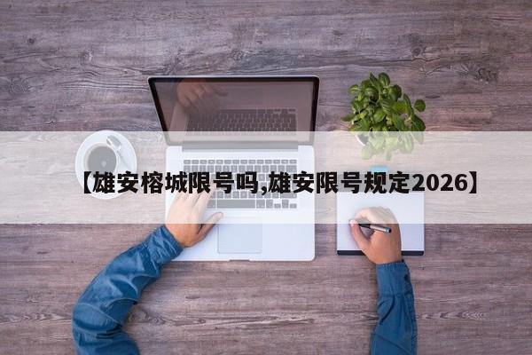 【雄安榕城限号吗,雄安限号规定2026】