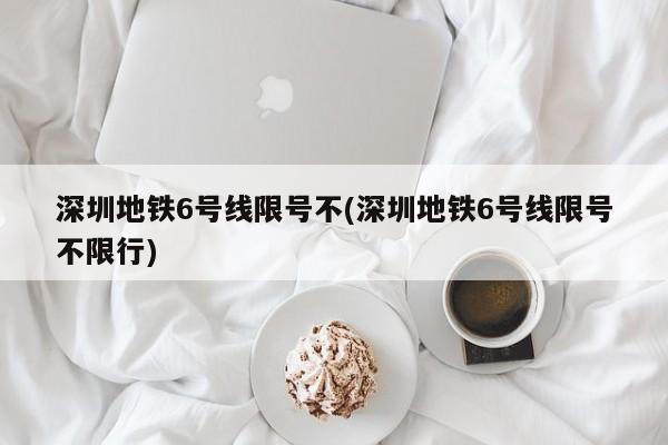 深圳地铁6号线限号不(深圳地铁6号线限号不限行)
