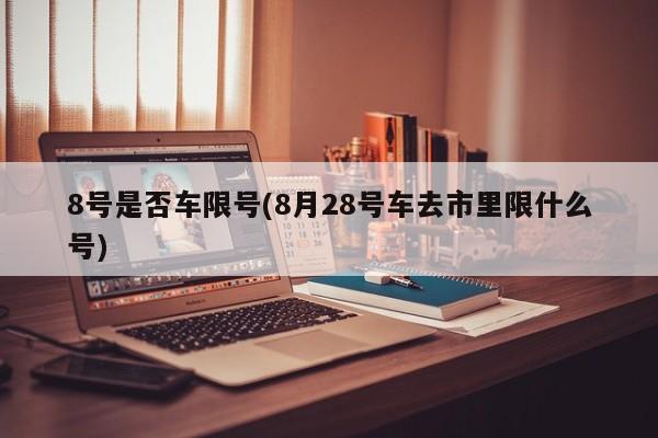 8号是否车限号(8月28号车去市里限什么号)
