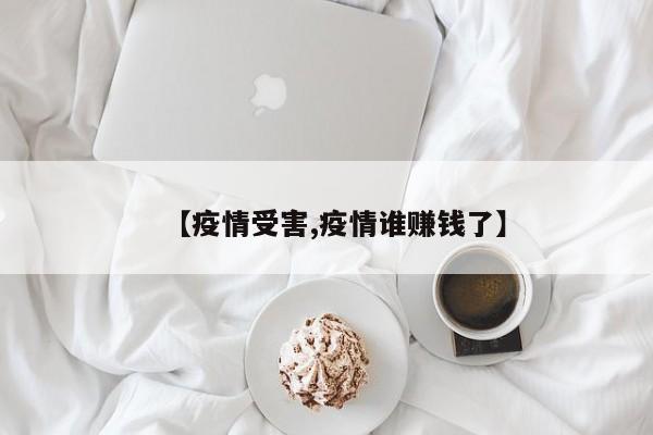 【疫情受害,疫情谁赚钱了】