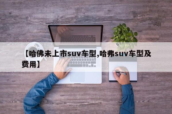 【哈佛未上市suv车型,哈弗suv车型及费用】