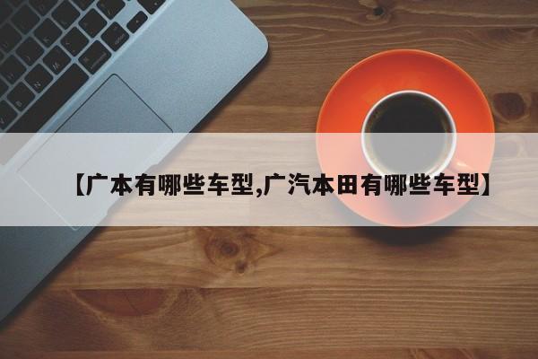 【广本有哪些车型,广汽本田有哪些车型】