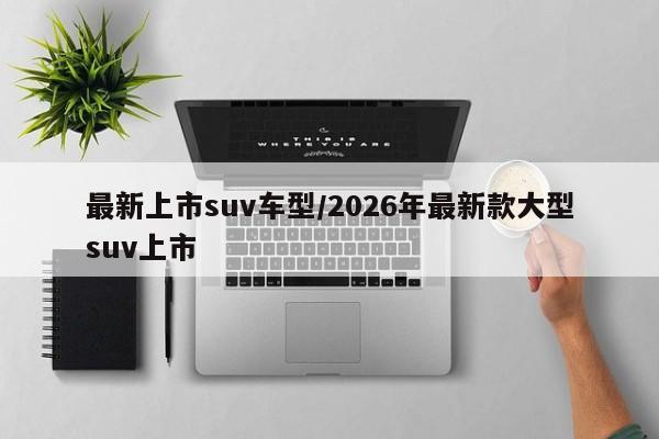 最新上市suv车型/2026年最新款大型suv上市