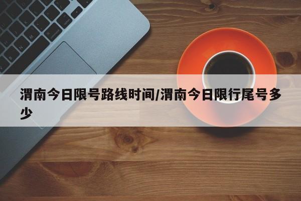 渭南今日限号路线时间/渭南今日限行尾号多少
