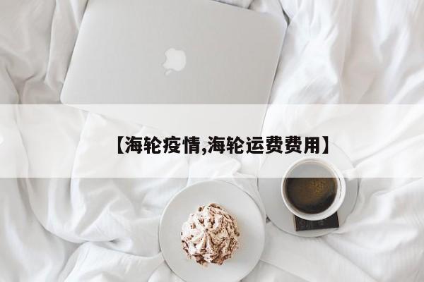 【海轮疫情,海轮运费费用】