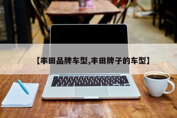 【丰田品牌车型,丰田牌子的车型】