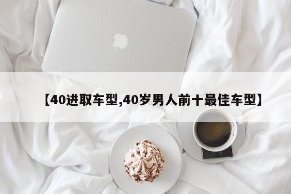 【40进取车型,40岁男人前十最佳车型】