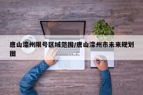 唐山滦州限号区域范围/唐山滦州市未来规划图