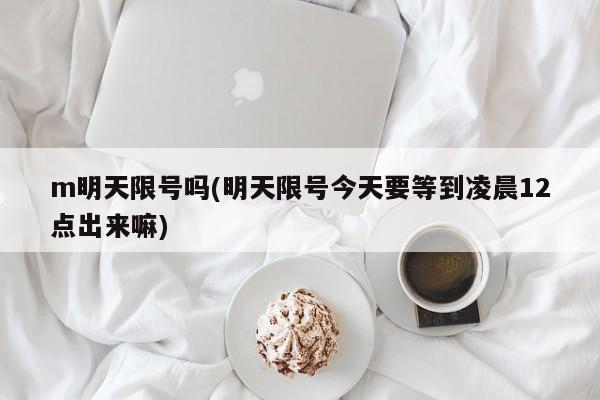m明天限号吗(明天限号今天要等到凌晨12点出来嘛)