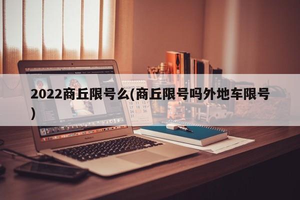 2022商丘限号么(商丘限号吗外地车限号)