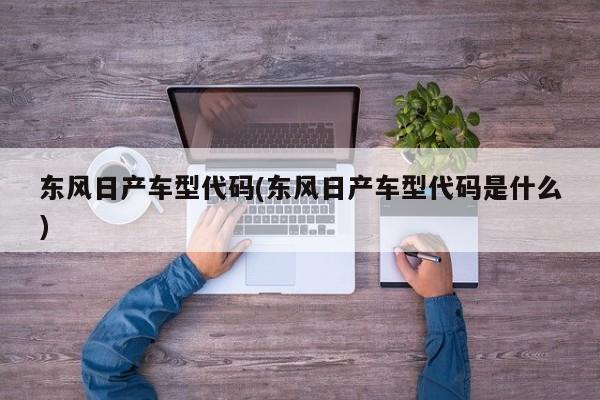 东风日产车型代码(东风日产车型代码是什么)