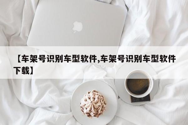 【车架号识别车型软件,车架号识别车型软件下载】