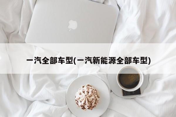 一汽全部车型(一汽新能源全部车型)