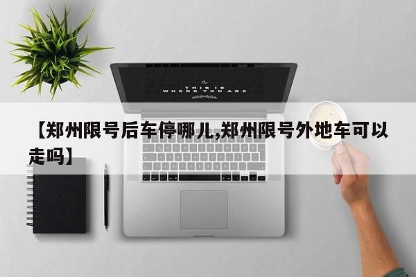 【郑州限号后车停哪儿,郑州限号外地车可以走吗】