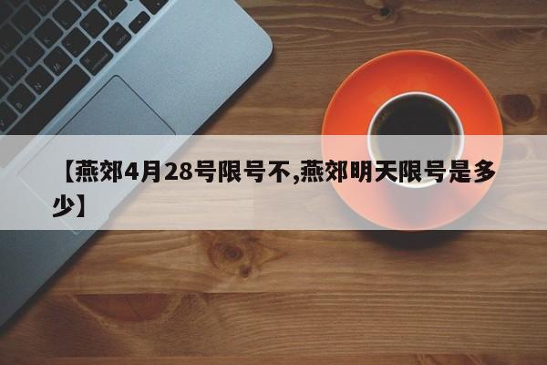 【燕郊4月28号限号不,燕郊明天限号是多少】