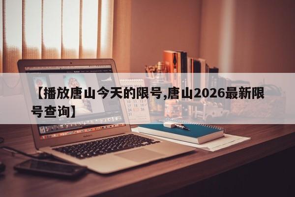 【播放唐山今天的限号,唐山2026最新限号查询】