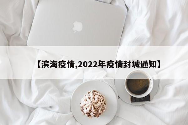 【滨海疫情,2022年疫情封城通知】