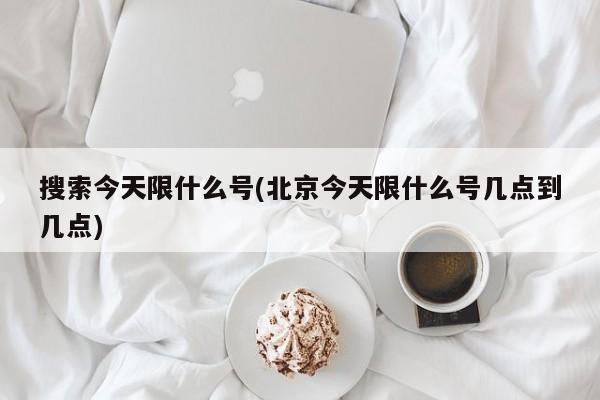搜索今天限什么号(北京今天限什么号几点到几点)