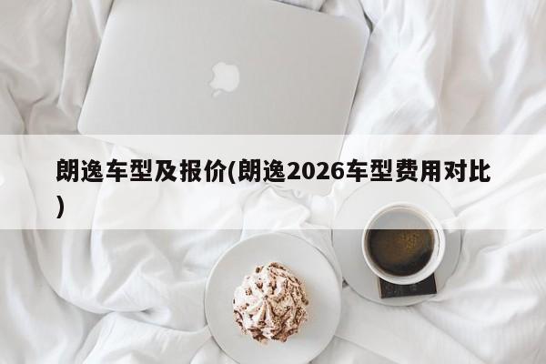 朗逸车型及报价(朗逸2026车型费用对比)