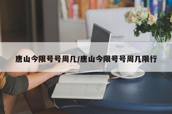 唐山今限号号周几/唐山今限号号周几限行
