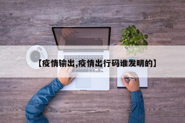 【疫情输出,疫情出行码谁发明的】