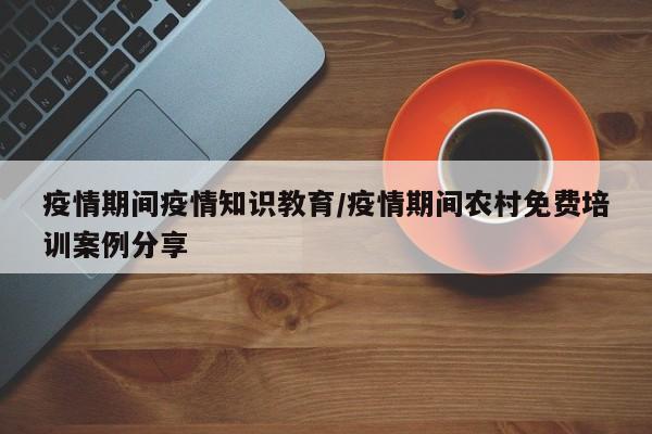 疫情期间疫情知识教育/疫情期间农村免费培训案例分享