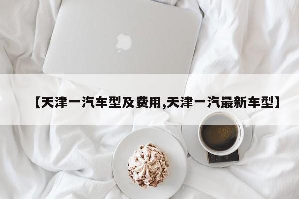 【天津一汽车型及费用,天津一汽最新车型】