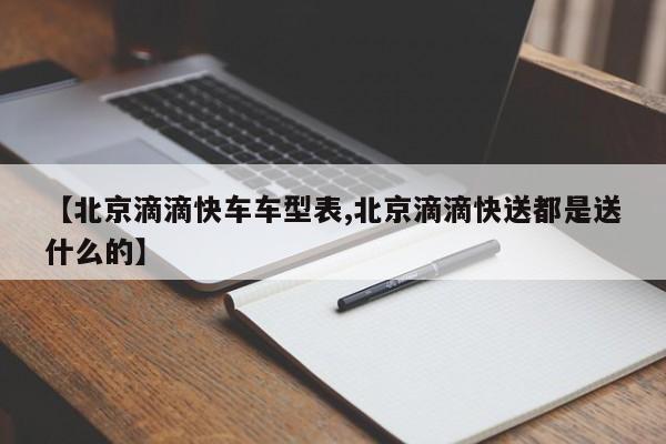 【北京滴滴快车车型表,北京滴滴快送都是送什么的】