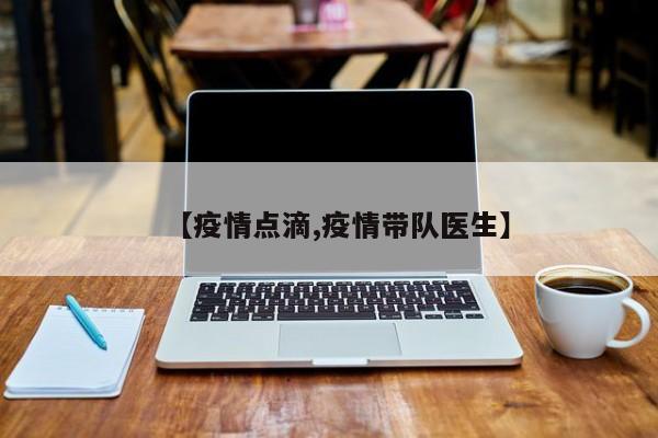【疫情点滴,疫情带队医生】
